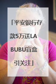 平安银行存款5万送LABUBU盲盒引关注