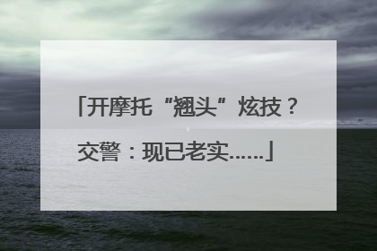 开摩托“翘头”炫技？交警：现已老实……