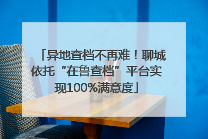 异地查档不再难！聊城依托“在鲁查档”平台实现100%满意度