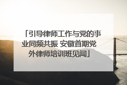 引导律师工作与党的事业同频共振 安徽首期党外律师培训班见闻