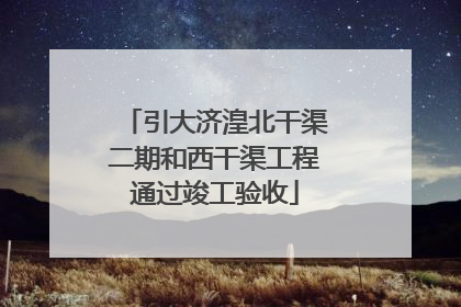引大济湟北干渠二期和西干渠工程通过竣工验收