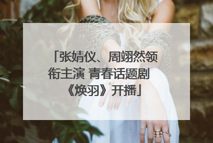 张婧仪、周翊然领衔主演 青春话题剧《焕羽》开播
