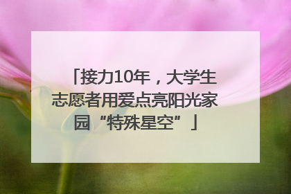 接力10年，大学生志愿者用爱点亮阳光家园“特殊星空”