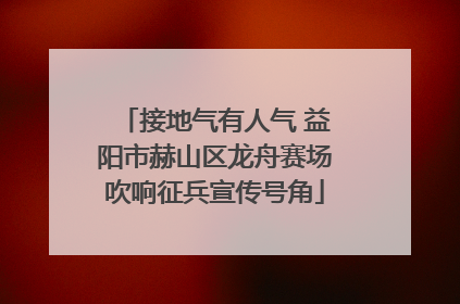 接地气有人气 益阳市赫山区龙舟赛场吹响征兵宣传号角