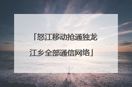 怒江移动抢通独龙江乡全部通信网络