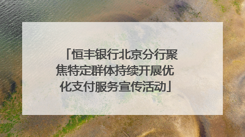 恒丰银行北京分行聚焦特定群体持续开展优化支付服务宣传活动
