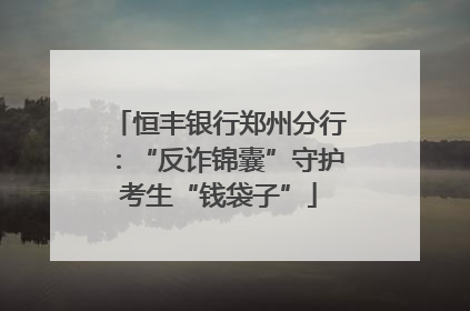 恒丰银行郑州分行：“反诈锦囊”守护考生“钱袋子”