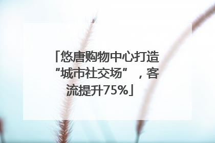 悠唐购物中心打造“城市社交场”，客流提升75%