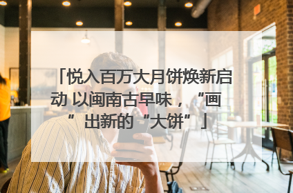 悦入百万大月饼焕新启动 以闽南古早味，“画”出新的“大饼”