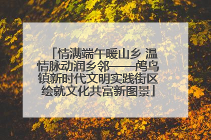 情满端午暖山乡 温情脉动润乡邻——鸬鸟镇新时代文明实践街区绘就文化共富新图景