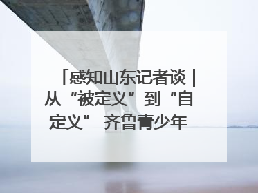 感知山东记者谈｜从“被定义”到“自定义” 齐鲁青少年书写时代新篇