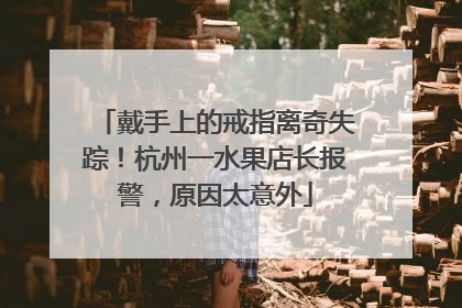 戴手上的戒指离奇失踪！杭州一水果店长报警，原因太意外