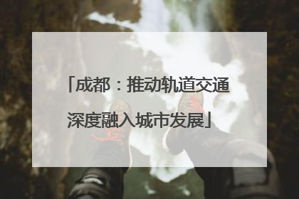 成都：推动轨道交通深度融入城市发展