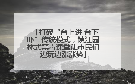 打破“台上讲 台下吓”传统模式，镇江园林式禁毒课堂让市民们边玩边涨涨势