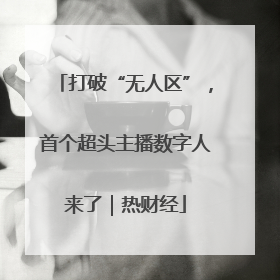 打破“无人区”，首个超头主播数字人来了｜热财经