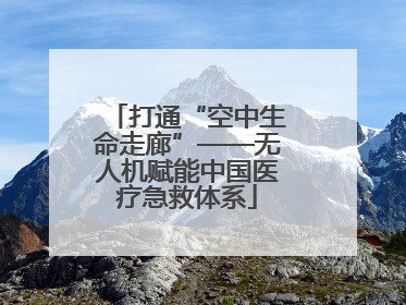 打通“空中生命走廊”——无人机赋能中国医疗急救体系