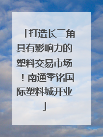 打造长三角具有影响力的塑料交易市场！南通季铭国际塑料城开业