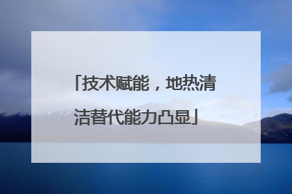 技术赋能，地热清洁替代能力凸显