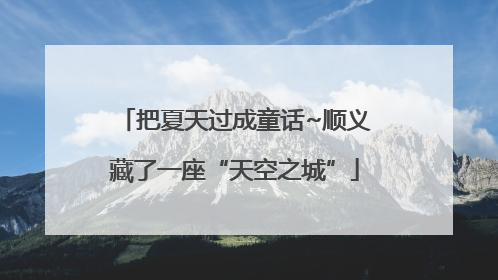 把夏天过成童话~顺义藏了一座“天空之城”