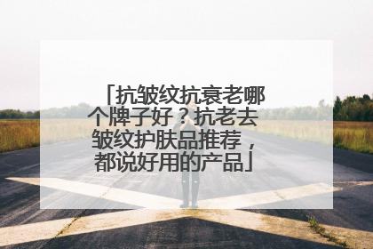 抗皱纹抗衰老哪个牌子好？抗老去皱纹护肤品推荐，都说好用的产品