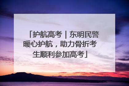 护航高考｜东明民警暖心护航，助力骨折考生顺利参加高考
