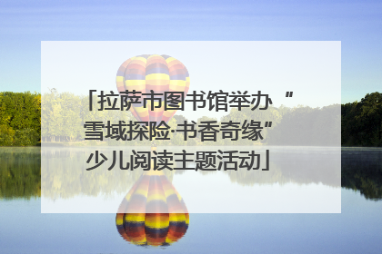 拉萨市图书馆举办“雪域探险·书香奇缘”少儿阅读主题活动