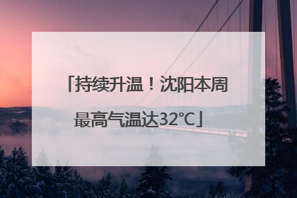 持续升温！沈阳本周最高气温达32℃