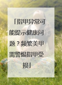 指甲异常可能提示健康问题？频繁美甲需警惕指甲受损