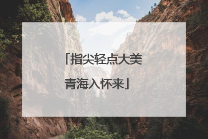 指尖轻点大美青海入怀来