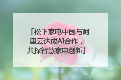 松下家电中国与阿里云达成AI合作，共探智慧家电创新