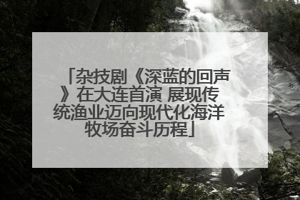 杂技剧《深蓝的回声》在大连首演 展现传统渔业迈向现代化海洋牧场奋斗历程