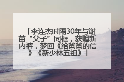 李连杰时隔30年与谢苗“父子”同框，获赠新内裤，梦回《给爸爸的信》《新少林五祖》