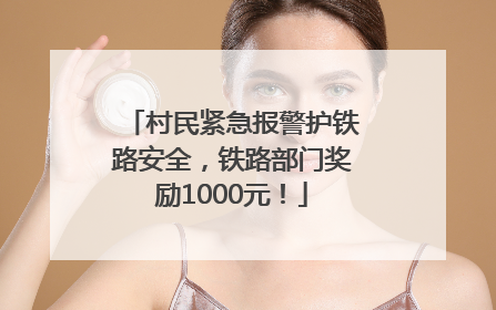 村民紧急报警护铁路安全，铁路部门奖励1000元！