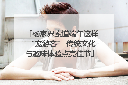 杨家界索道端午这样“宠游客” 传统文化与趣味体验点亮佳节