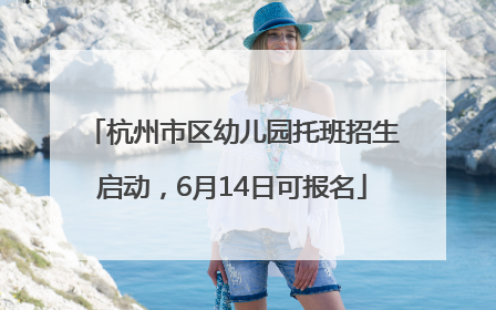 杭州市区幼儿园托班招生启动，6月14日可报名