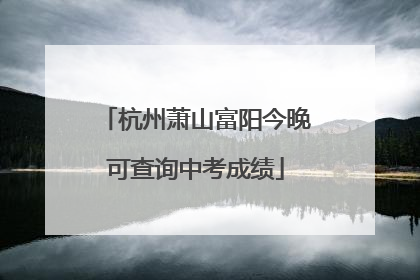 杭州萧山富阳今晚可查询中考成绩
