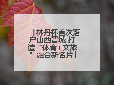 林丹杯首次落户山西晋城 打造“体育+文旅”融合新名片