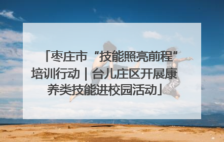 枣庄市“技能照亮前程”培训行动｜台儿庄区开展康养类技能进校园活动