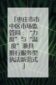枣庄市市中区市场监管局：“力度”与“温度”兼具 推行服务型执法新范式