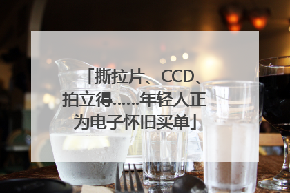 撕拉片、CCD、拍立得……年轻人正为电子怀旧买单