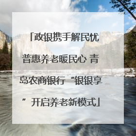 政银携手解民忧 普惠养老暖民心 青岛农商银行“银银享”开启养老新模式
