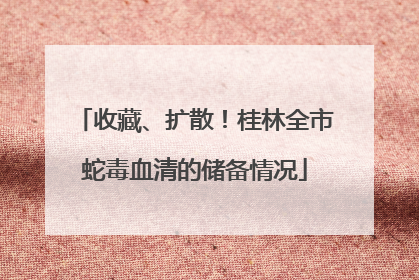收藏、扩散！桂林全市蛇毒血清的储备情况