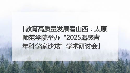 教育高质量发展看山西：太原师范学院举办“2025遥感青年科学家沙龙”学术研讨会