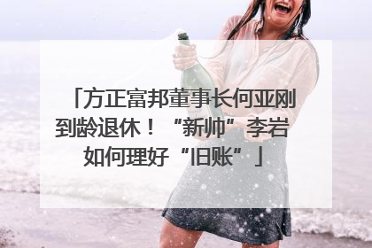 方正富邦董事长何亚刚到龄退休！“新帅”李岩如何理好“旧账”