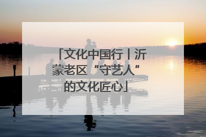 文化中国行丨沂蒙老区“守艺人”的文化匠心