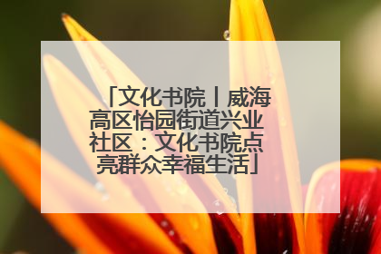 文化书院丨威海高区怡园街道兴业社区：文化书院点亮群众幸福生活