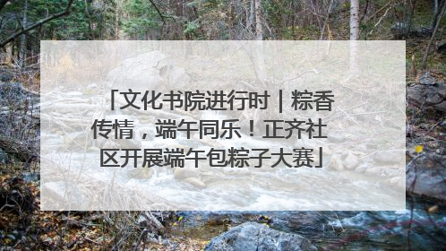 文化书院进行时｜粽香传情，端午同乐！正齐社区开展端午包粽子大赛