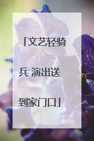 文艺轻骑兵 演出送到家门口