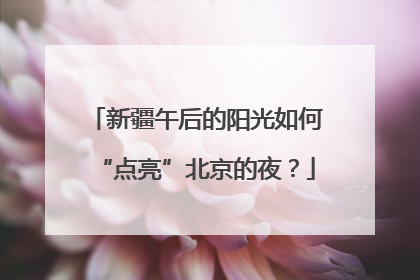 新疆午后的阳光如何“点亮”北京的夜？