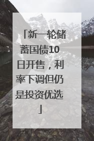 新一轮储蓄国债10日开售，利率下调但仍是投资优选
